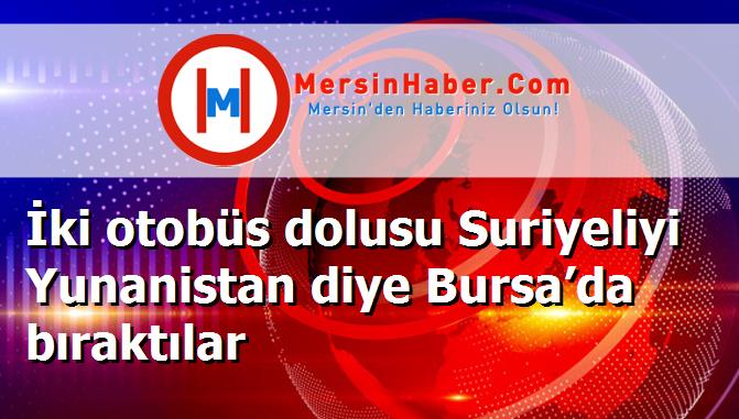 İki otobüs dolusu Suriyeliyi Yunanistan diye Bursa’da bıraktılar