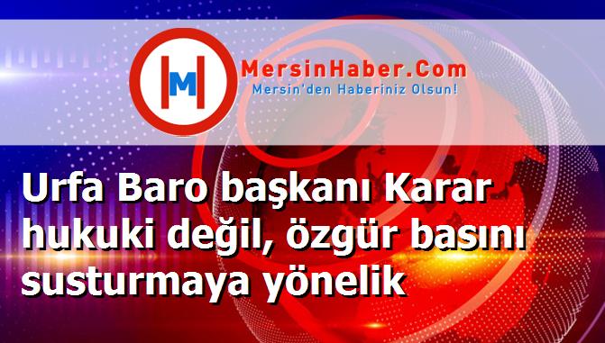 Urfa Baro başkanı Karar hukuki değil, özgür basını susturmaya yönelik
