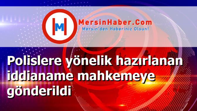Polislere yönelik hazırlanan iddianame mahkemeye gönderildi