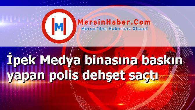 İpek Medya binasına baskın yapan polis dehşet saçtı