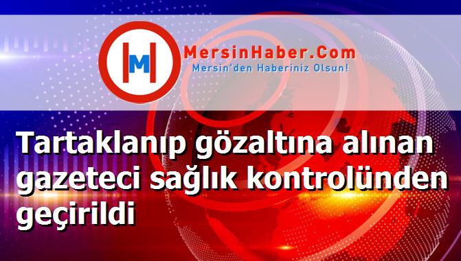 Tartaklanıp gözaltına alınan gazeteci sağlık kontrolünden geçirildi