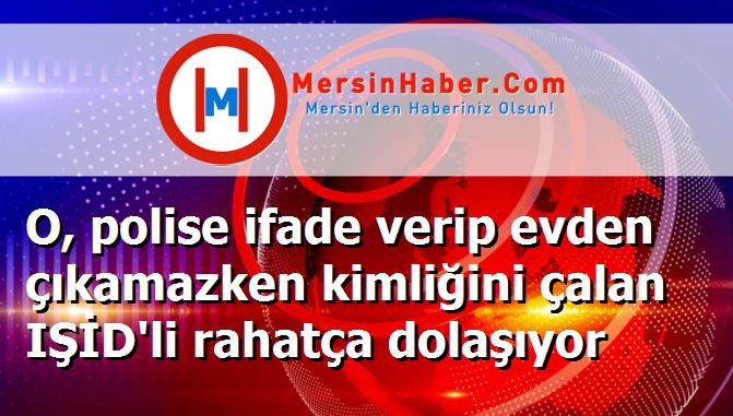 O, polise ifade verip evden çıkamazken kimliğini çalan IŞİD'li rahatça dolaşıyor