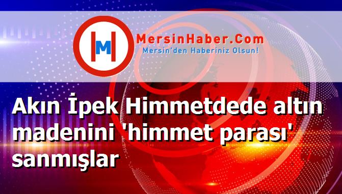 Akın İpek Himmetdede altın madenini 'himmet parası' sanmışlar