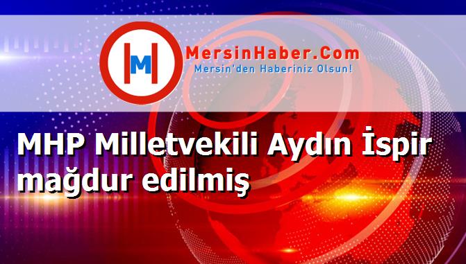 MHP Milletvekili Aydın İspir mağdur edilmiş