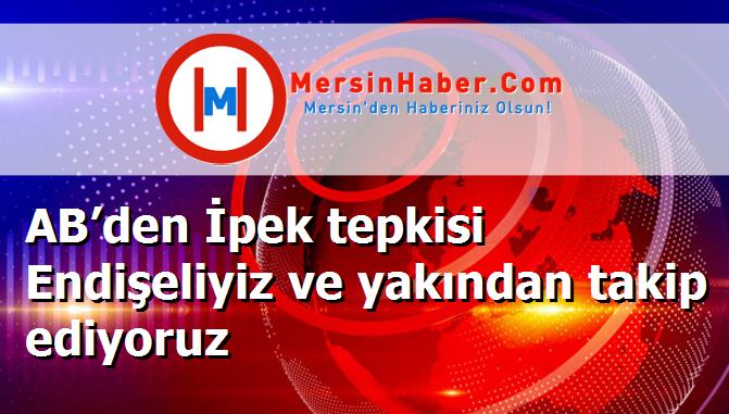 AB’den İpek tepkisi Endişeliyiz ve yakından takip ediyoruz