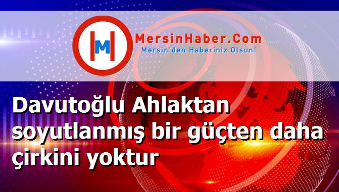 Davutoğlu Ahlaktan soyutlanmış bir güçten daha çirkini yoktur