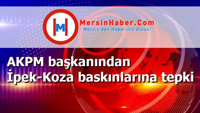 AKPM başkanından İpek-Koza baskınlarına tepki