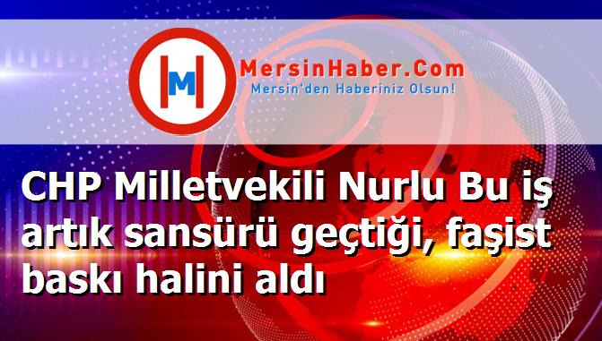 CHP Milletvekili Nurlu Bu iş artık sansürü geçtiği, faşist baskı halini aldı