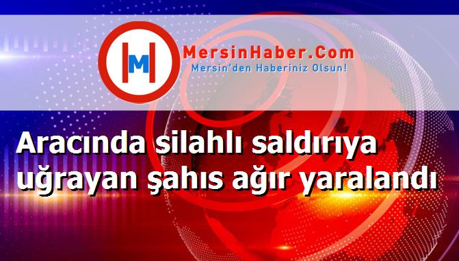 Aracında silahlı saldırıya uğrayan şahıs ağır yaralandı