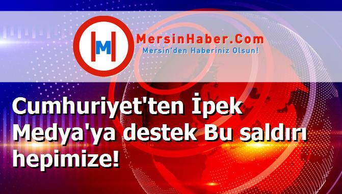 Cumhuriyet'ten İpek Medya'ya destek Bu saldırı hepimize!