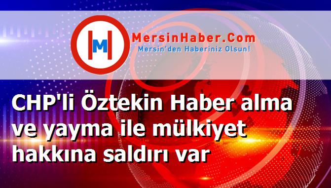 CHP'li Öztekin Haber alma ve yayma ile mülkiyet hakkına saldırı var
