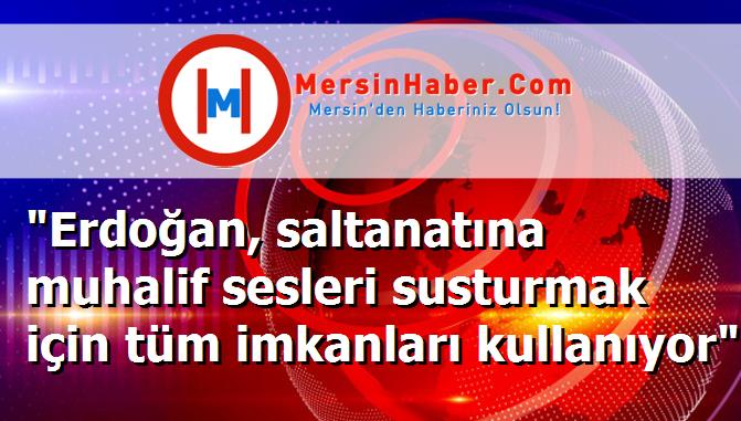 "Erdoğan, saltanatına muhalif sesleri susturmak için tüm imkanları kullanıyor"