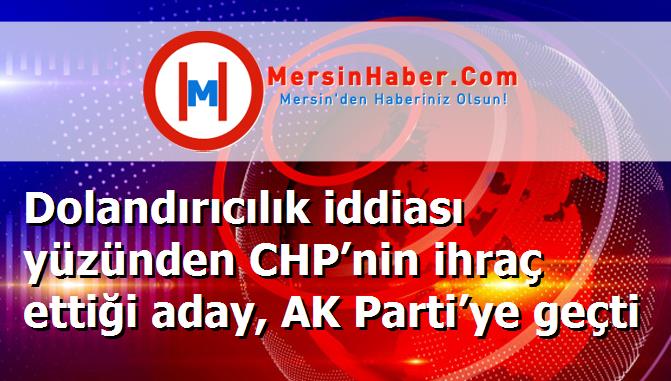 Dolandırıcılık iddiası yüzünden CHP’nin ihraç ettiği aday, AK Parti’ye geçti