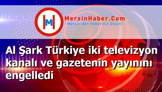 Al Şark Türkiye iki televizyon kanalı ve gazetenin yayınını engelledi