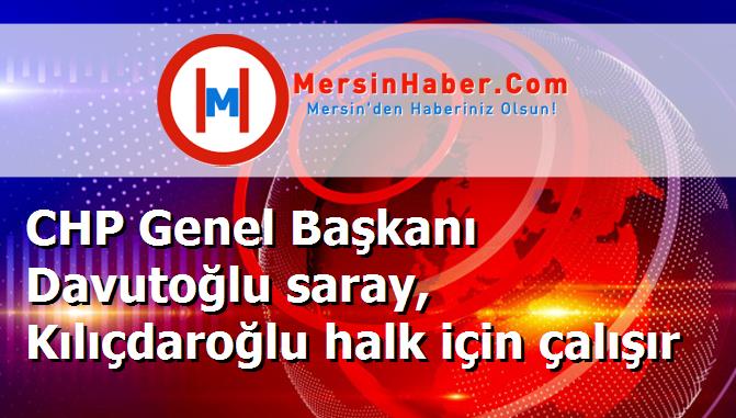 CHP Genel Başkanı Davutoğlu saray, Kılıçdaroğlu halk için çalışır