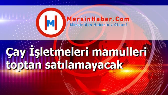 Çay İşletmeleri mamulleri toptan satılamayacak