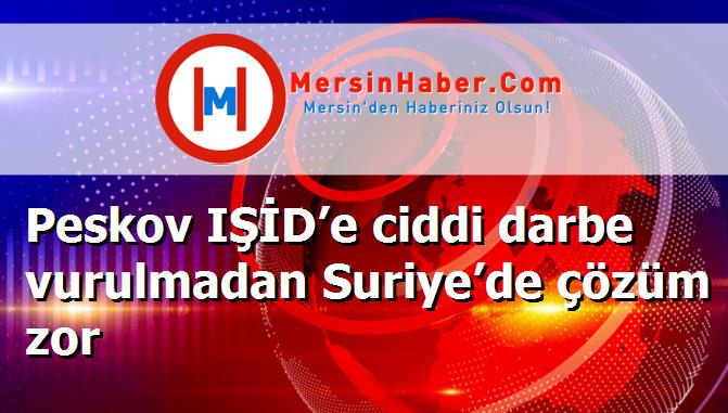 Peskov IŞİD’e ciddi darbe vurulmadan Suriye’de çözüm zor