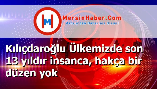 Kılıçdaroğlu Ülkemizde son 13 yıldır insanca, hakça bir düzen yok