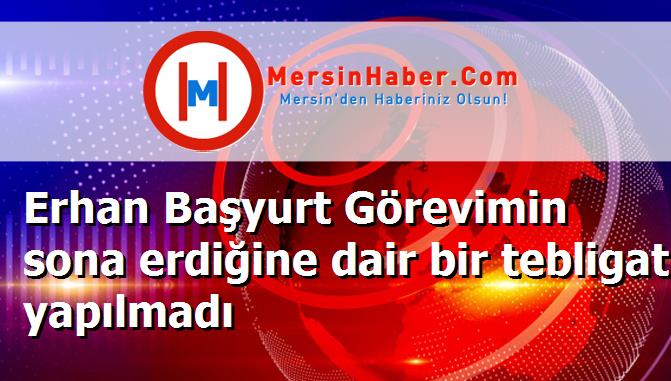 Erhan Başyurt Görevimin sona erdiğine dair bir tebligat yapılmadı