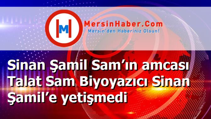 Sinan Şamil Sam’ın amcası Talat Sam Biyoyazıcı Sinan Şamil’e yetişmedi