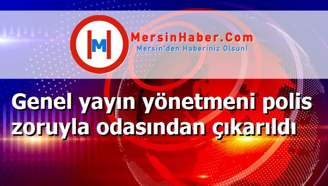 Genel yayın yönetmeni polis zoruyla odasından çıkarıldı