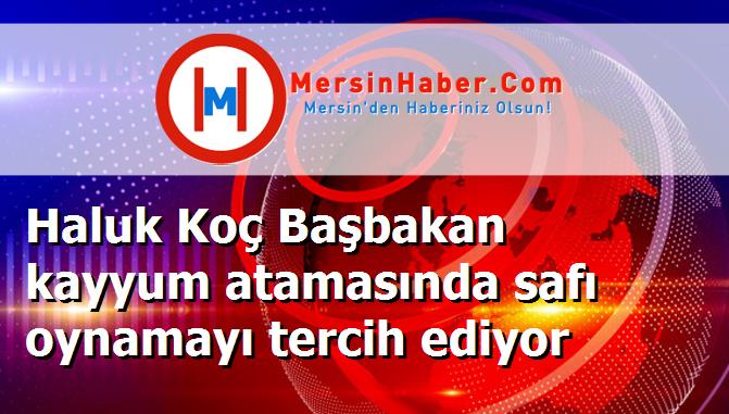 Haluk Koç Başbakan kayyum atamasında safı oynamayı tercih ediyor