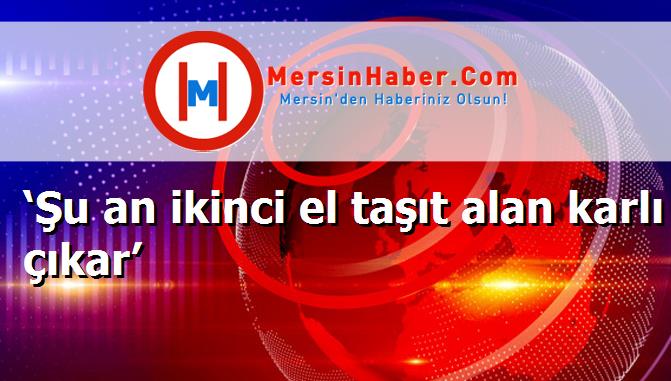 ‘Şu an ikinci el taşıt alan karlı çıkar’