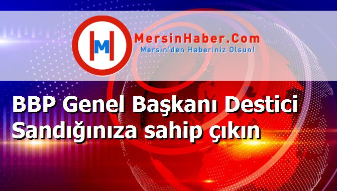 BBP Genel Başkanı Destici Sandığınıza sahip çıkın