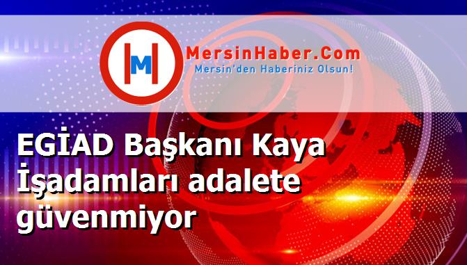 EGİAD Başkanı Kaya İşadamları adalete güvenmiyor