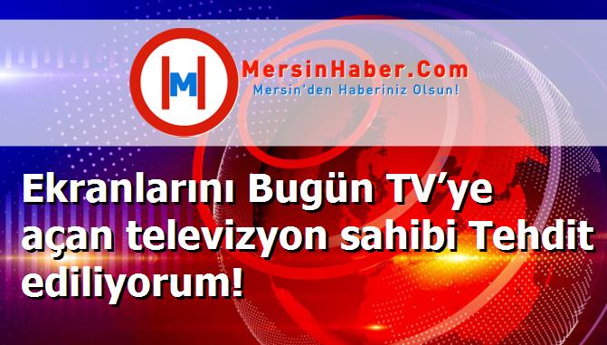 Ekranlarını Bugün TV’ye açan televizyon sahibi Tehdit ediliyorum!