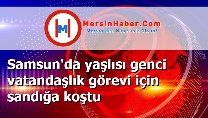 Samsun'da yaşlısı genci vatandaşlık görevi için sandığa koştu