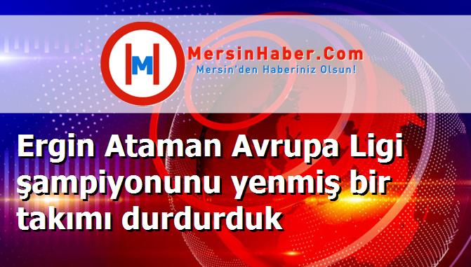 Ergin Ataman Avrupa Ligi şampiyonunu yenmiş bir takımı durdurduk