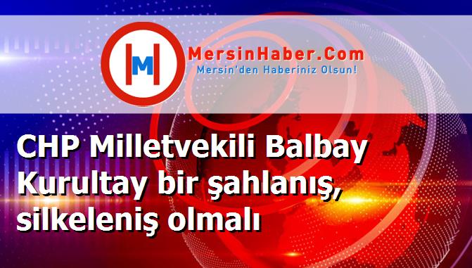 CHP Milletvekili Balbay Kurultay bir şahlanış, silkeleniş olmalı