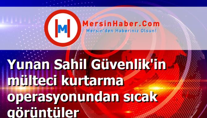 Yunan Sahil Güvenlik'in mülteci kurtarma operasyonundan sıcak görüntüler