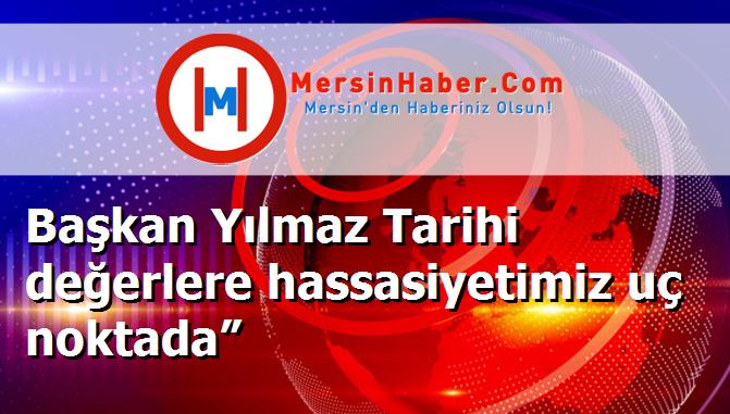 Başkan Yılmaz Tarihi değerlere hassasiyetimiz uç noktada”