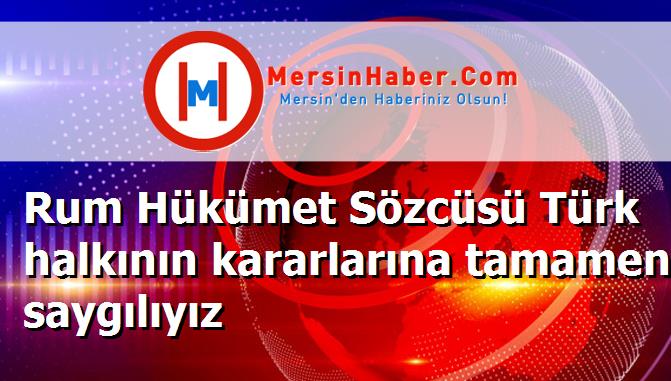 Rum Hükümet Sözcüsü Türk halkının kararlarına tamamen saygılıyız