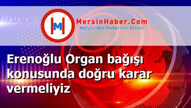 Erenoğlu Organ bağışı konusunda doğru karar vermeliyiz