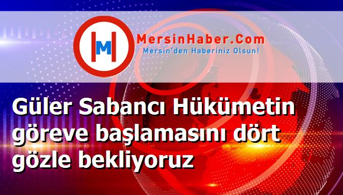 Güler Sabancı Hükümetin göreve başlamasını dört gözle bekliyoruz