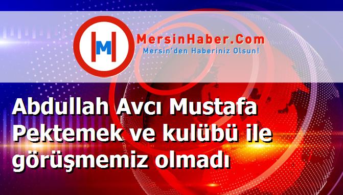 Abdullah Avcı Mustafa Pektemek ve kulübü ile görüşmemiz olmadı