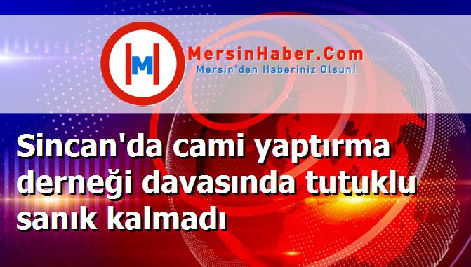 Sincan'da cami yaptırma derneği davasında tutuklu sanık kalmadı