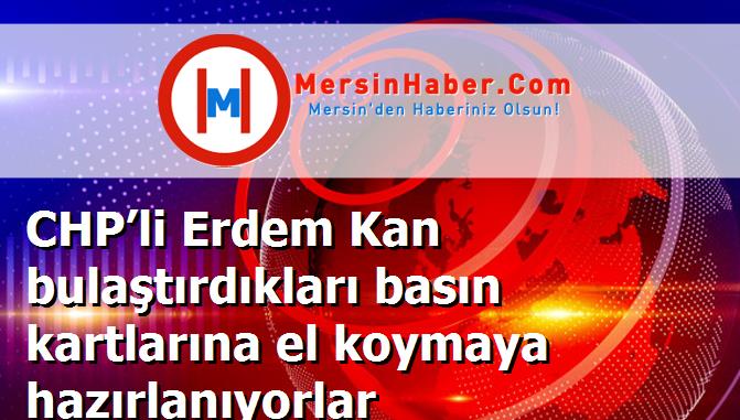 CHP’li Erdem Kan bulaştırdıkları basın kartlarına el koymaya hazırlanıyorlar