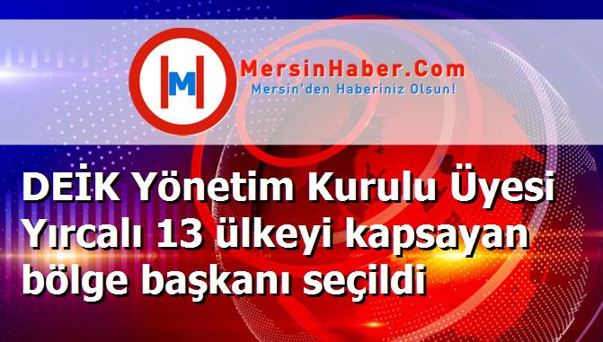 DEİK Yönetim Kurulu Üyesi Yırcalı 13 ülkeyi kapsayan bölge başkanı seçildi