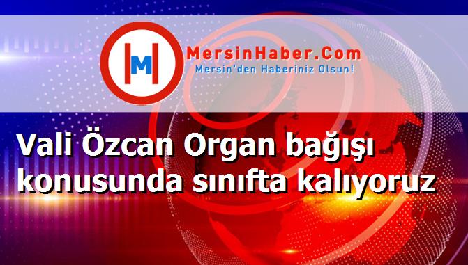 Vali Özcan Organ bağışı konusunda sınıfta kalıyoruz