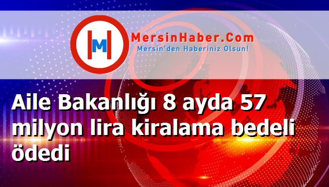 Aile Bakanlığı 8 ayda 57 milyon lira kiralama bedeli ödedi