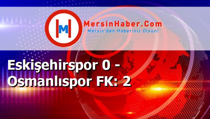 Eskişehirspor 0 - Osmanlıspor FK: 2