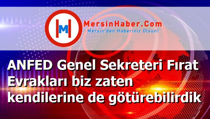 ANFED Genel Sekreteri Fırat Evrakları biz zaten kendilerine de götürebilirdik