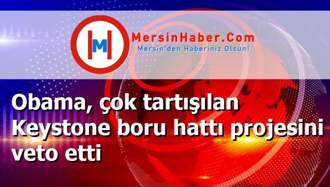 Obama, çok tartışılan Keystone boru hattı projesini veto etti