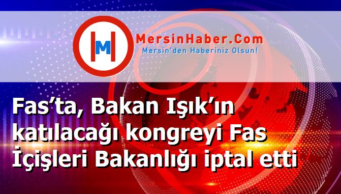Fas’ta, Bakan Işık’ın katılacağı kongreyi Fas İçişleri Bakanlığı iptal etti