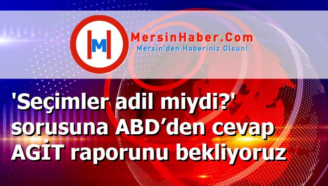 'Seçimler adil miydi?' sorusuna ABD’den cevap AGİT raporunu bekliyoruz