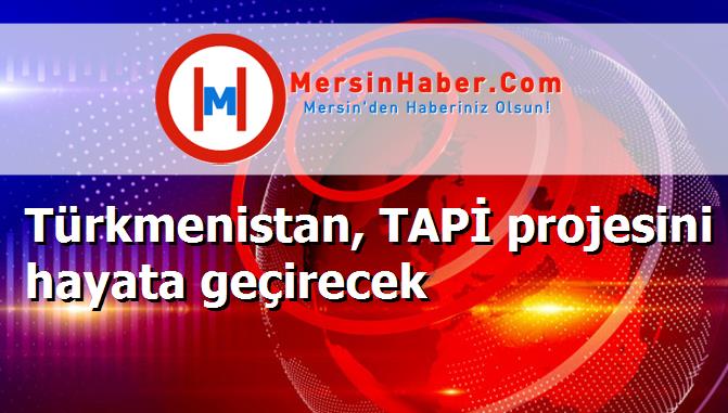 Türkmenistan, TAPİ projesini hayata geçirecek
